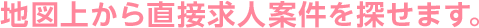 地図上から直接求人案件を探せます。