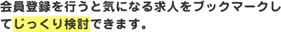 会員登録を行うと気になる求人情報をブックマークして、じっくり検討できます。