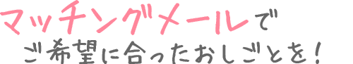 マッチングメールでご希望に合ったおしごとを！
