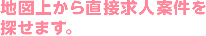 地図上から直接求人案件を探せます。